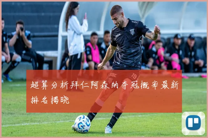 超算分析拜仁阿森纳夺冠概率最新排名揭晓
